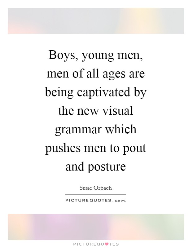 Boys, young men, men of all ages are being captivated by the new visual grammar which pushes men to pout and posture Picture Quote #1