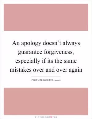 An apology doesn’t always guarantee forgiveness, especially if its the same mistakes over and over again Picture Quote #1