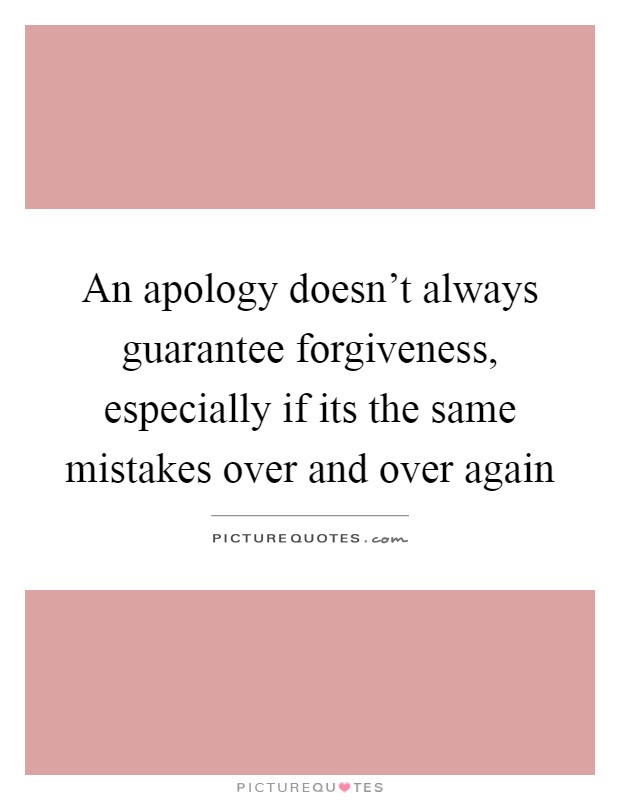 An apology doesn't always guarantee forgiveness, especially if its the same mistakes over and over again Picture Quote #1