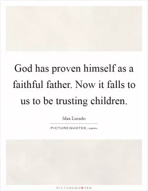 God has proven himself as a faithful father. Now it falls to us to be trusting children Picture Quote #1