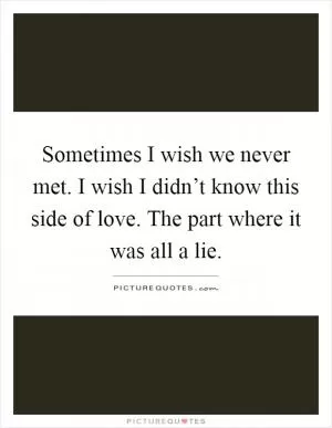 Sometimes I wish we never met. I wish I didn’t know this side of love. The part where it was all a lie Picture Quote #1