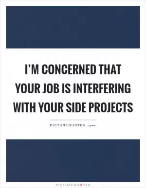 I’m concerned that your job is interfering with your side projects Picture Quote #1