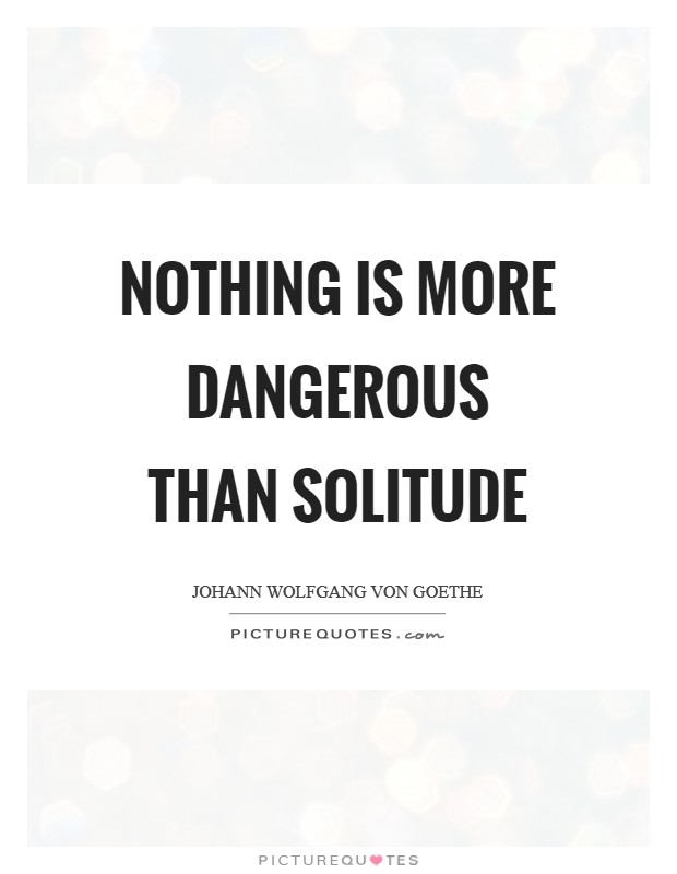 Nothing is more dangerous than solitude Picture Quote #1