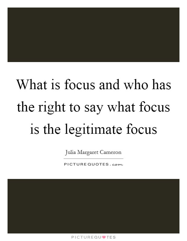 What is focus and who has the right to say what focus is the legitimate focus Picture Quote #1