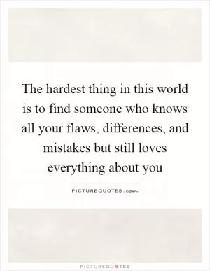 The hardest thing in this world is to find someone who knows all your flaws, differences, and mistakes but still loves everything about you Picture Quote #1