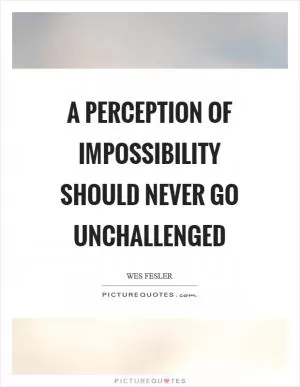 A perception of impossibility should never go unchallenged Picture Quote #1