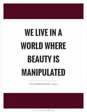 We live in a world where beauty is manipulated Picture Quote #1