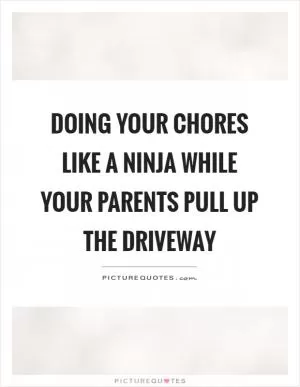 Doing your chores like a ninja while your parents pull up the driveway Picture Quote #1