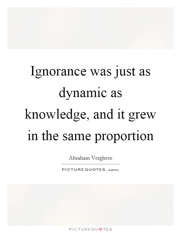 Ignorance was just as dynamic as knowledge, and it grew in the same proportion Picture Quote #1