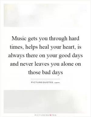 Music gets you through hard times, helps heal your heart, is always there on your good days and never leaves you alone on those bad days Picture Quote #1