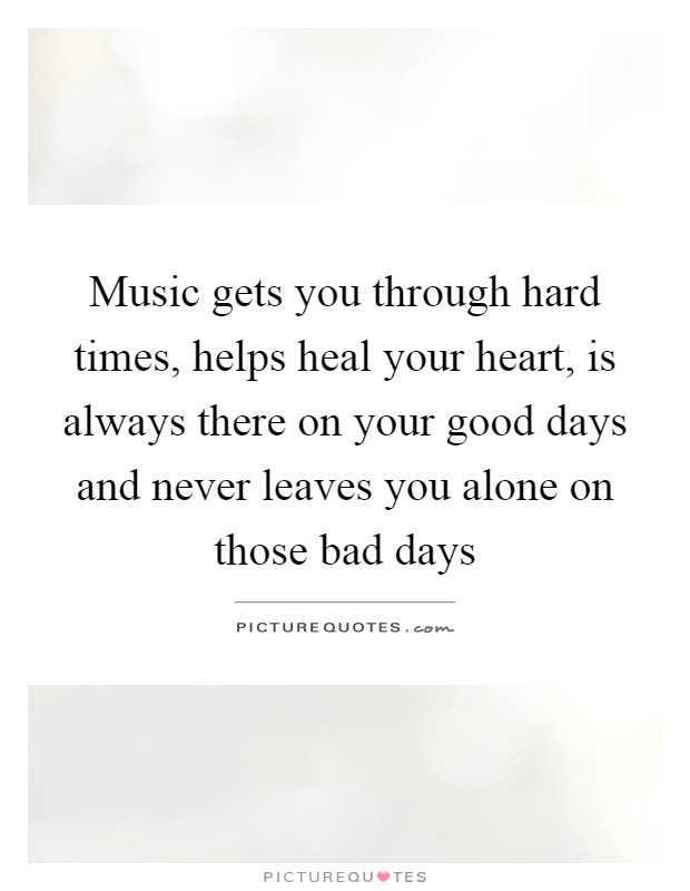 Music gets you through hard times, helps heal your heart, is always there on your good days and never leaves you alone on those bad days Picture Quote #1