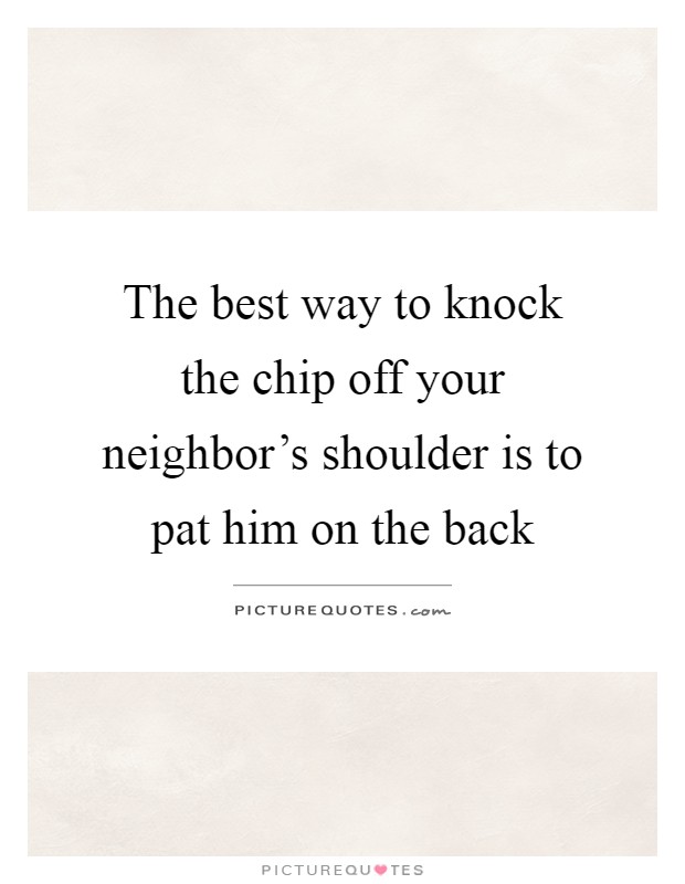 The best way to knock the chip off your neighbor's shoulder is to pat him on the back Picture Quote #1