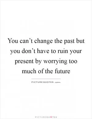 You can’t change the past but you don’t have to ruin your present by worrying too much of the future Picture Quote #1