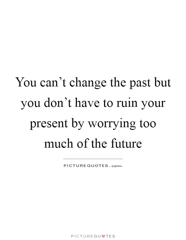 You can't change the past but you don't have to ruin your present by worrying too much of the future Picture Quote #1