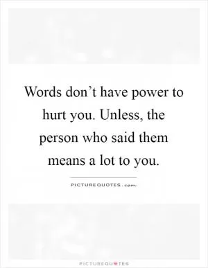 Words don’t have power to hurt you. Unless, the person who said them means a lot to you Picture Quote #1