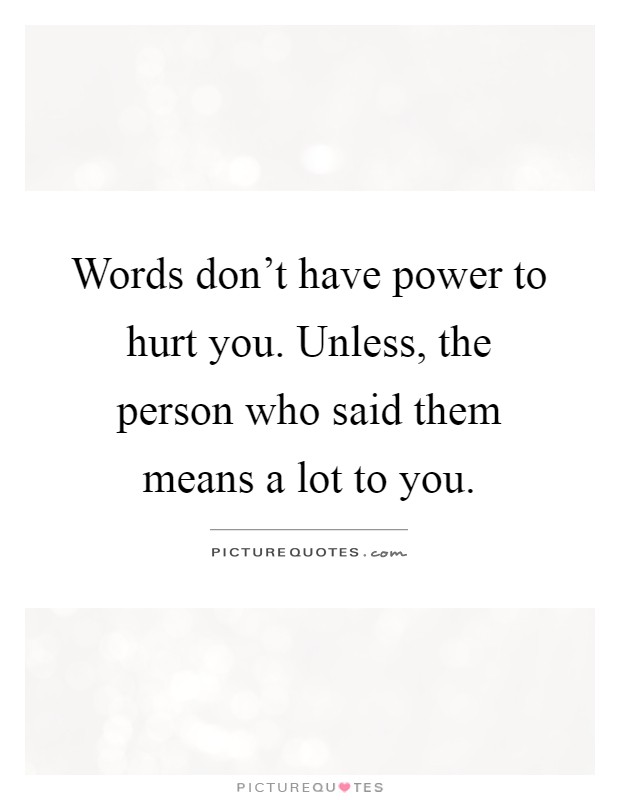 Words don't have power to hurt you. Unless, the person who said them means a lot to you Picture Quote #1