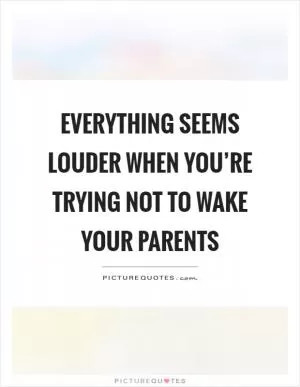Everything seems louder when you’re trying not to wake your parents Picture Quote #1