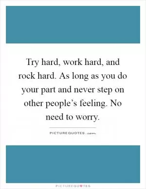 Try hard, work hard, and rock hard. As long as you do your part and never step on other people’s feeling. No need to worry Picture Quote #1
