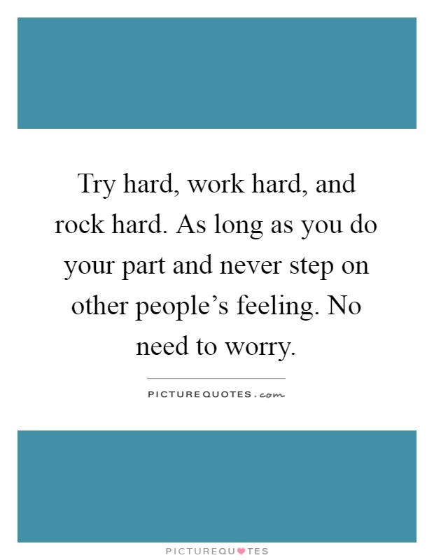 Try hard, work hard, and rock hard. As long as you do your part and never step on other people's feeling. No need to worry Picture Quote #1
