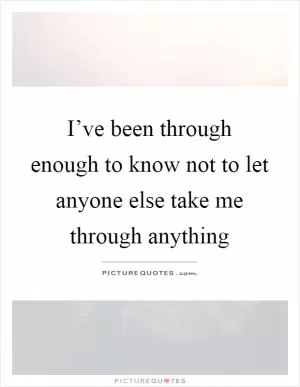 I’ve been through enough to know not to let anyone else take me through anything Picture Quote #1