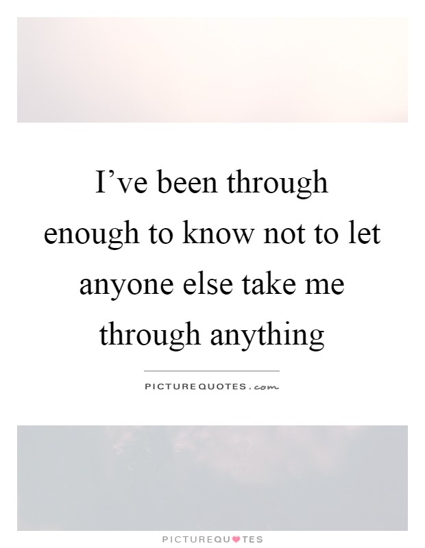 I've been through enough to know not to let anyone else take me through anything Picture Quote #1