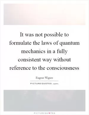 It was not possible to formulate the laws of quantum mechanics in a fully consistent way without reference to the consciousness Picture Quote #1