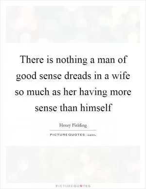 There is nothing a man of good sense dreads in a wife so much as her having more sense than himself Picture Quote #1