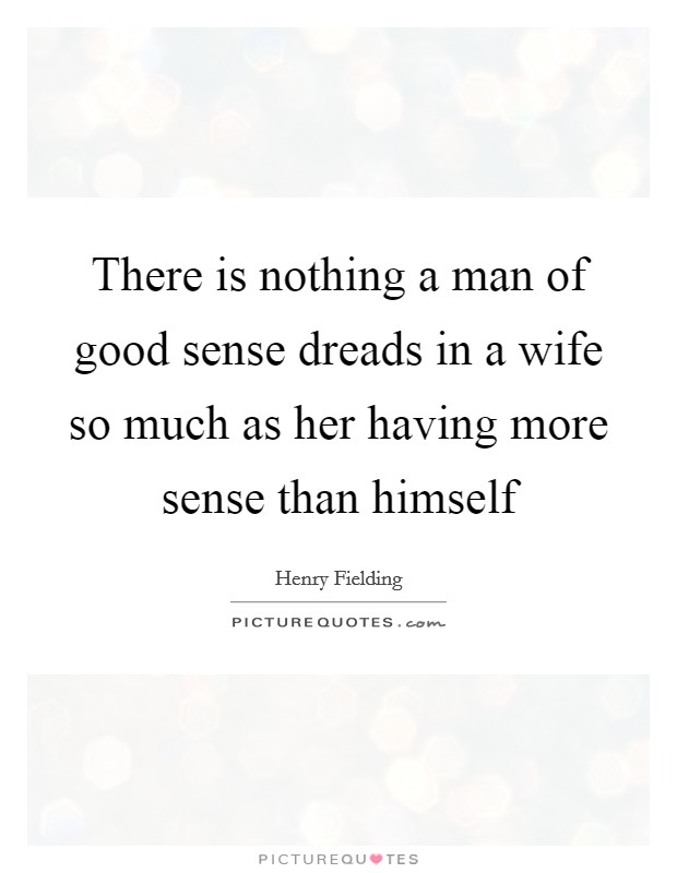 There is nothing a man of good sense dreads in a wife so much as her having more sense than himself Picture Quote #1