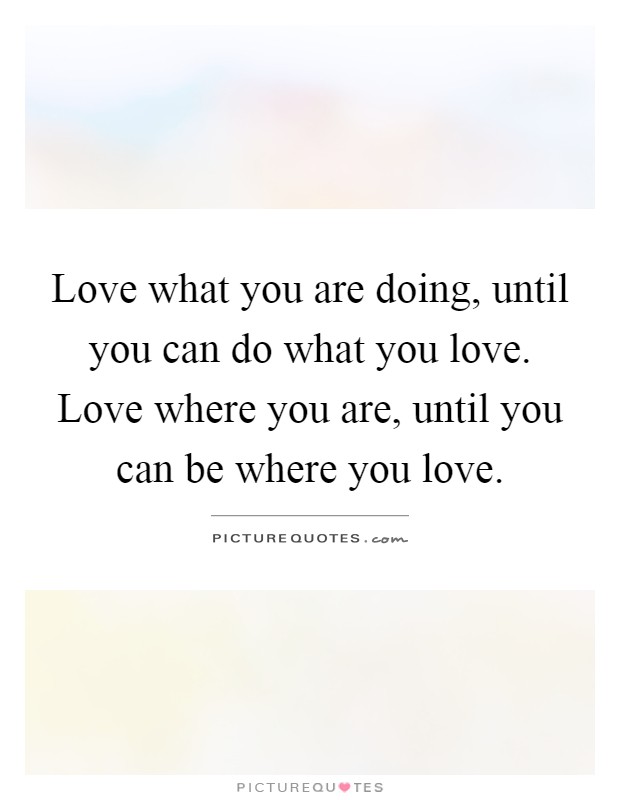 Love what you are doing, until you can do what you love. Love where you are, until you can be where you love Picture Quote #1