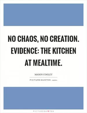 No chaos, no creation. Evidence: the kitchen at mealtime Picture Quote #1