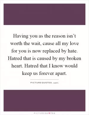Having you as the reason isn’t worth the wait, cause all my love for you is now replaced by hate. Hatred that is caused by my broken heart. Hatred that I know would keep us forever apart Picture Quote #1
