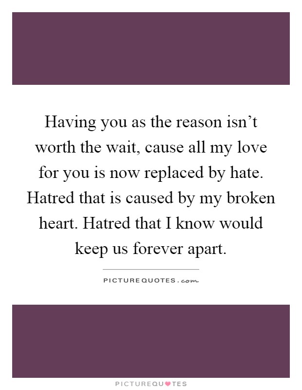 Having you as the reason isn't worth the wait, cause all my love for you is now replaced by hate. Hatred that is caused by my broken heart. Hatred that I know would keep us forever apart Picture Quote #1