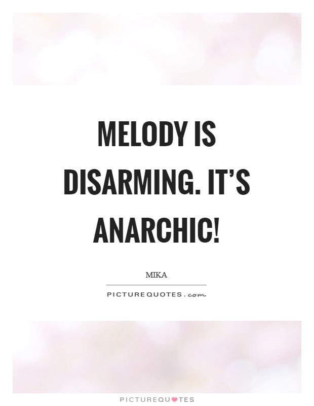 Melody is disarming. It's anarchic! Picture Quote #1