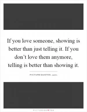 If you love someone, showing is better than just telling it. If you don’t love them anymore, telling is better than showing it Picture Quote #1