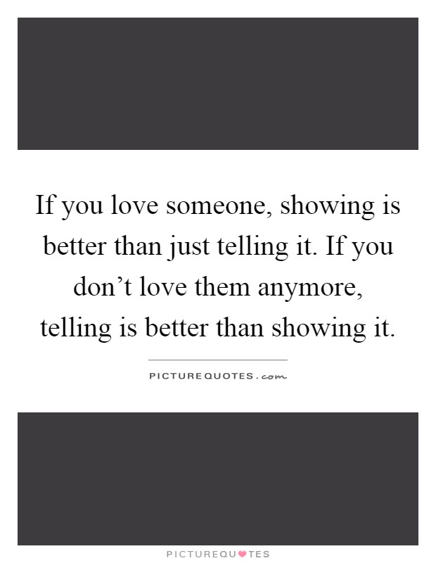 If you love someone, showing is better than just telling it. If you don't love them anymore, telling is better than showing it Picture Quote #1