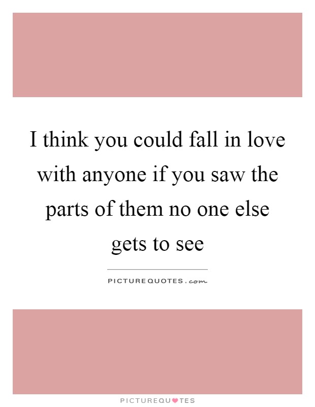I think you could fall in love with anyone if you saw the parts of them no one else gets to see Picture Quote #1