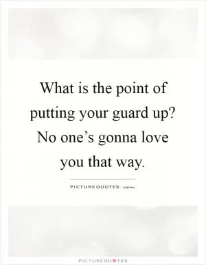 What is the point of putting your guard up? No one’s gonna love you that way Picture Quote #1