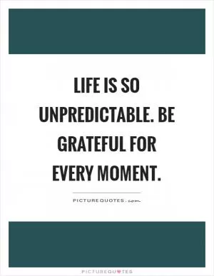 Life is so unpredictable. Be grateful for every moment Picture Quote #1