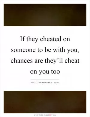 If they cheated on someone to be with you, chances are they’ll cheat on you too Picture Quote #1