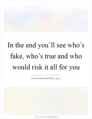 In the end you’ll see who’s fake, who’s true and who would risk it all for you Picture Quote #1