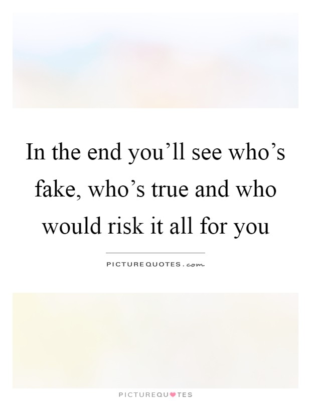 In the end you'll see who's fake, who's true and who would risk it all for you Picture Quote #1