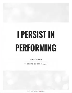 I persist in performing Picture Quote #1