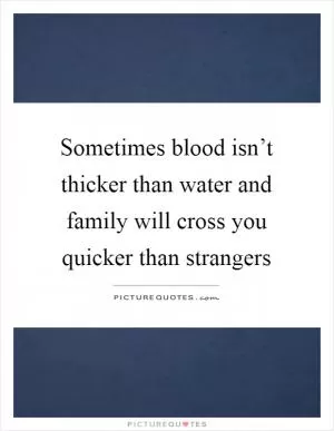 Sometimes blood isn’t thicker than water and family will cross you quicker than strangers Picture Quote #1