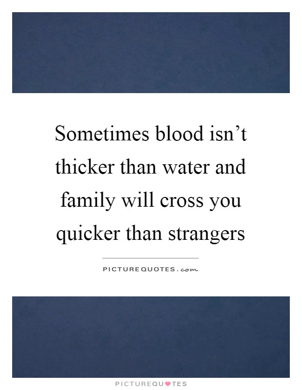 Sometimes blood isn't thicker than water and family will cross you quicker than strangers Picture Quote #1