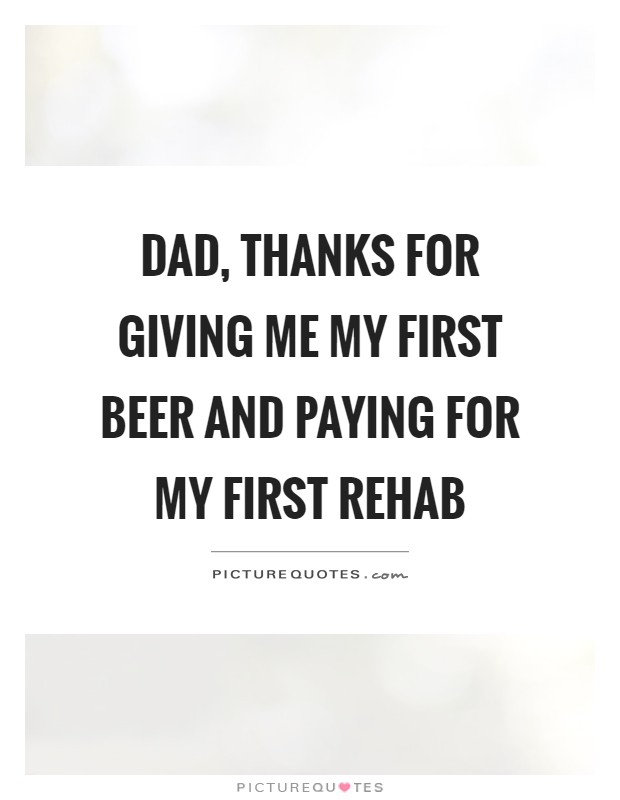 Dad, thanks for giving me my first beer and paying for my first rehab Picture Quote #1