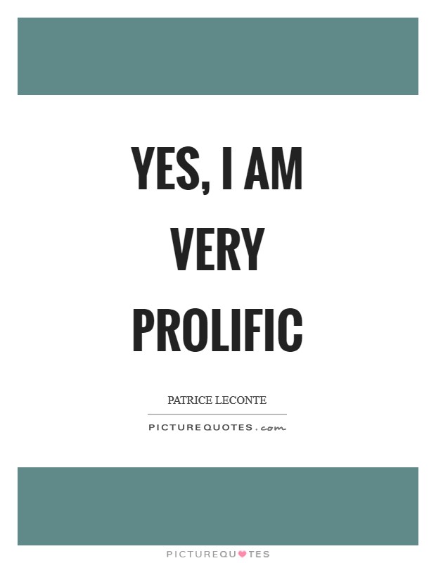 Yes, I am very prolific Picture Quote #1