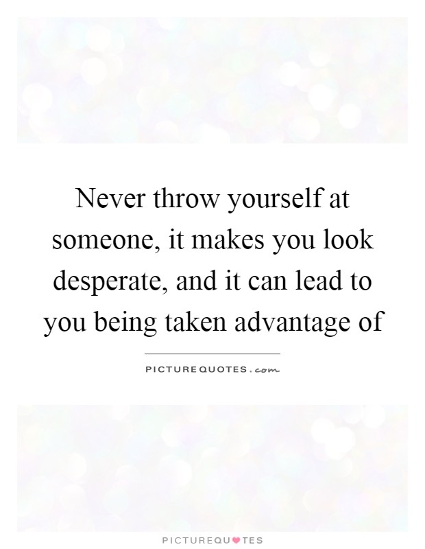 Never throw yourself at someone, it makes you look desperate, and it can lead to you being taken advantage of Picture Quote #1