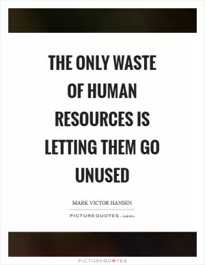 The only waste of human resources is letting them go unused Picture Quote #1