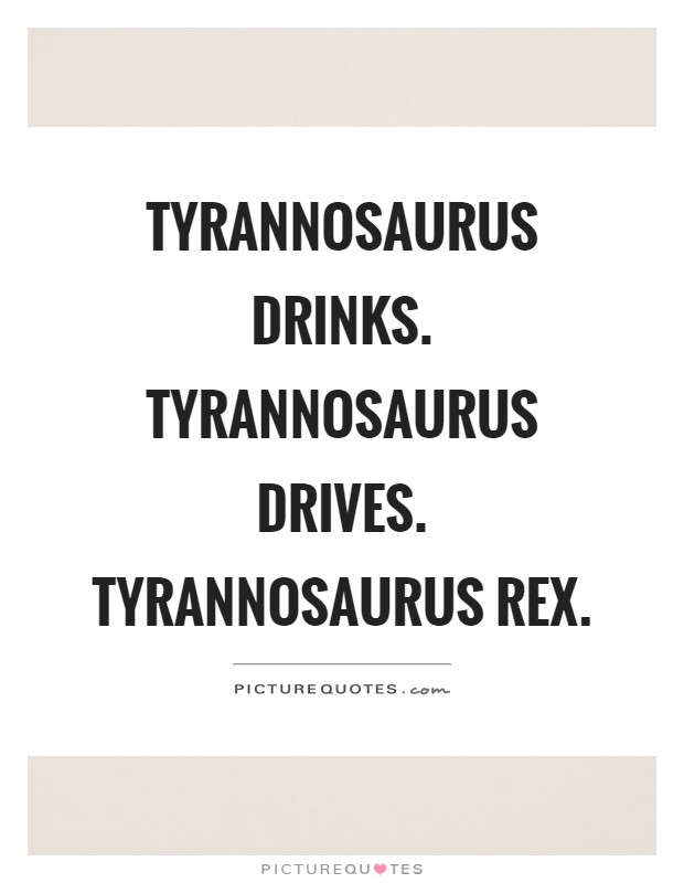Tyrannosaurus drinks. Tyrannosaurus drives. Tyrannosaurus rex Picture Quote #1