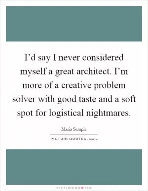 I’d say I never considered myself a great architect. I’m more of a creative problem solver with good taste and a soft spot for logistical nightmares Picture Quote #1